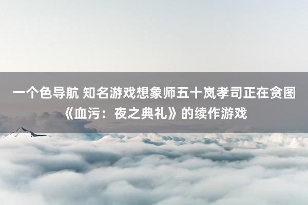 一个色导航 知名游戏想象师五十岚孝司正在贪图《血污：夜之典礼》的续作游戏
