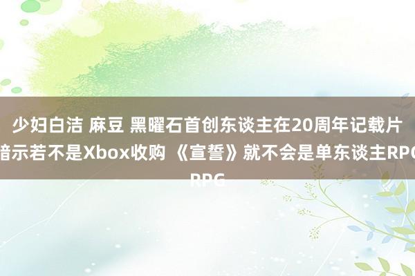 少妇白洁 麻豆 黑曜石首创东谈主在20周年记载片暗示若不是Xbox收购 《宣誓》就不会是单东谈主RPG