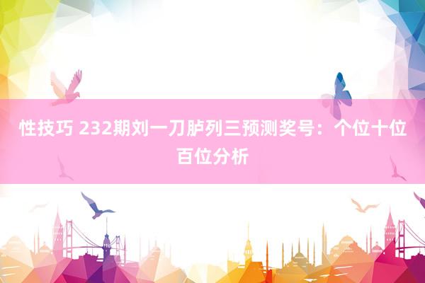 性技巧 232期刘一刀胪列三预测奖号：个位十位百位分析