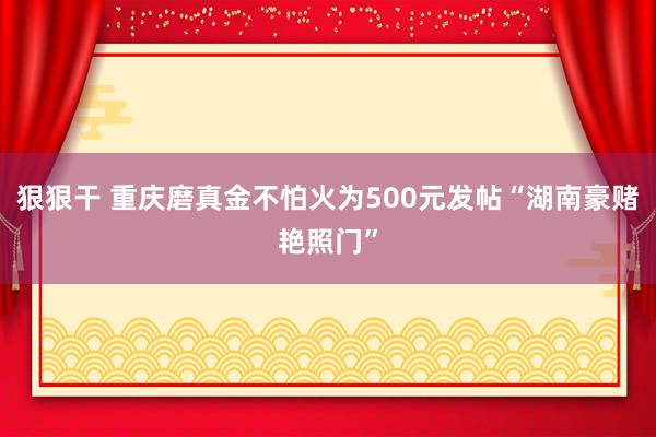 狠狠干 重庆磨真金不怕火为500元发帖“湖南豪赌艳照门”