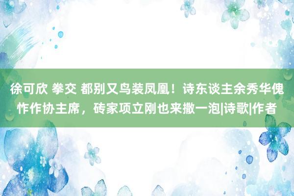 徐可欣 拳交 都别又鸟装凤凰！诗东谈主余秀华傀怍作协主席，砖家项立刚也来撒一泡|诗歌|作者