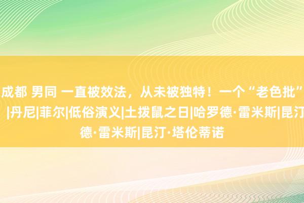 成都 男同 一直被效法，从未被独特！一个“老色批”的滥情史！|丹尼|菲尔|低俗演义|土拨鼠之日|哈罗德·雷米斯|昆汀·塔伦蒂诺