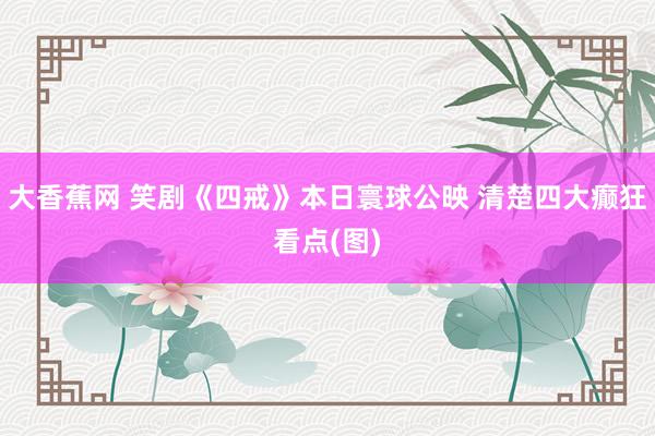 大香蕉网 笑剧《四戒》本日寰球公映 清楚四大癫狂看点(图)