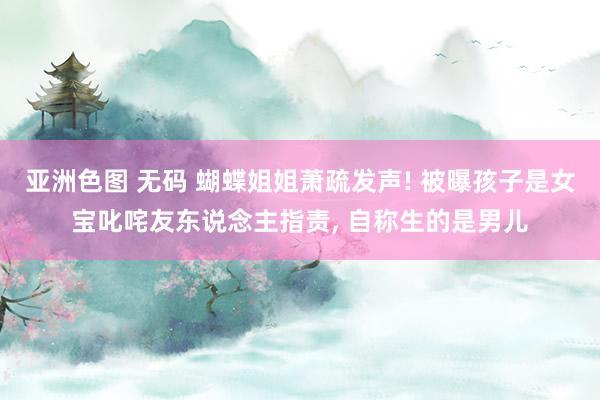 亚洲色图 无码 蝴蝶姐姐萧疏发声! 被曝孩子是女宝叱咤友东说念主指责， 自称生的是男儿