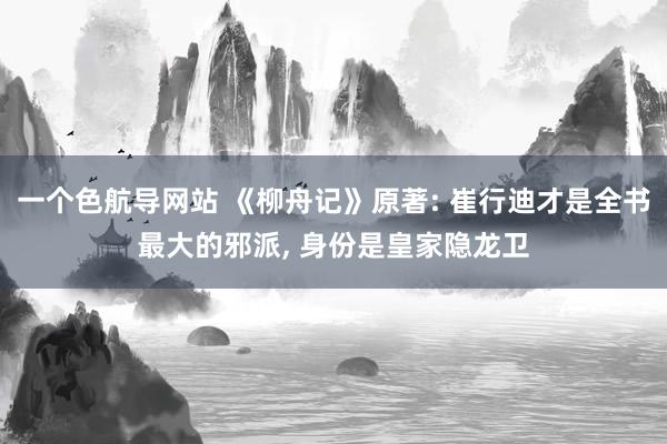 一个色航导网站 《柳舟记》原著: 崔行迪才是全书最大的邪派， 身份是皇家隐龙卫
