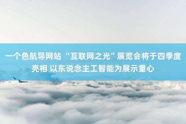 一个色航导网站 “互联网之光”展览会将于四季度亮相 以东说念主工智能为展示重心