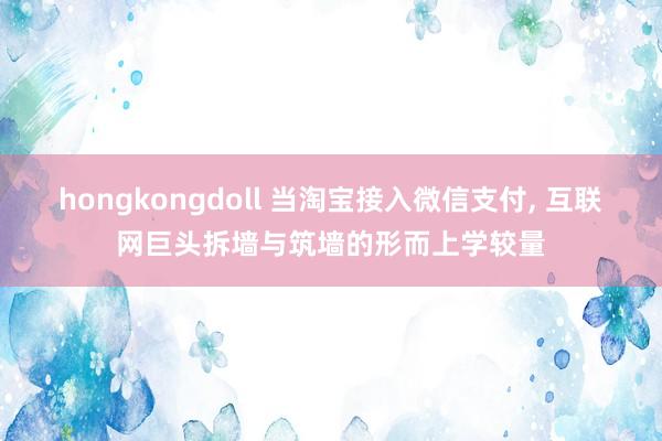 hongkongdoll 当淘宝接入微信支付， 互联网巨头拆墙与筑墙的形而上学较量