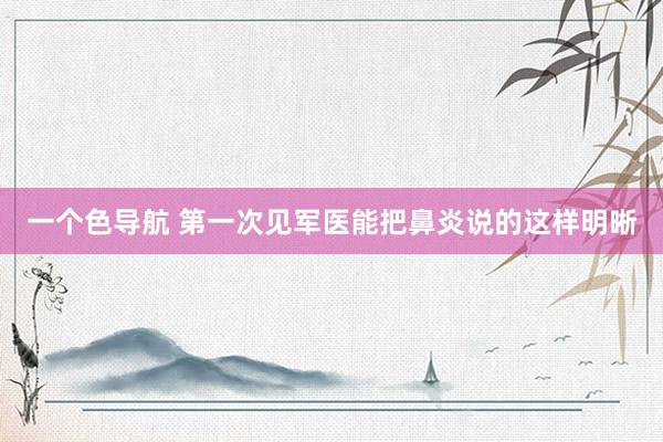 一个色导航 第一次见军医能把鼻炎说的这样明晰