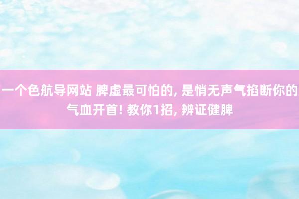 一个色航导网站 脾虚最可怕的， 是悄无声气掐断你的气血开首! 教你1招， 辨证健脾