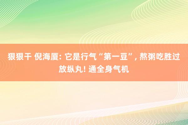 狠狠干 倪海厦: 它是行气“第一豆”， 熬粥吃胜过放纵丸! 通全身气机