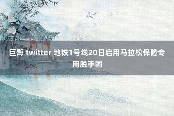 巨臀 twitter 地铁1号线20日启用马拉松保险专用脱手图