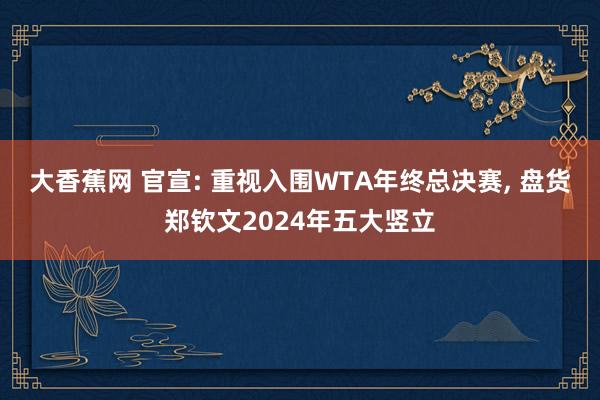 大香蕉网 官宣: 重视入围WTA年终总决赛， 盘货郑钦文2024年五大竖立