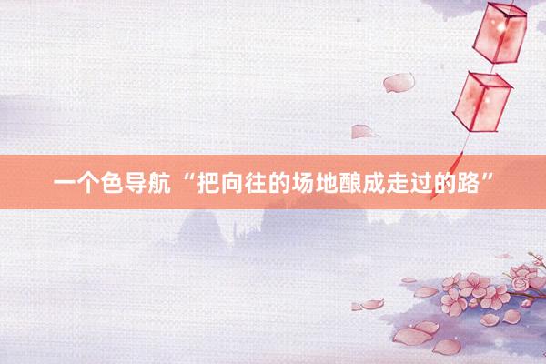 一个色导航 “把向往的场地酿成走过的路”