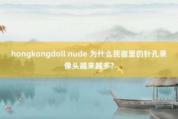 hongkongdoll nude 为什么民宿里的针孔录像头越来越多?