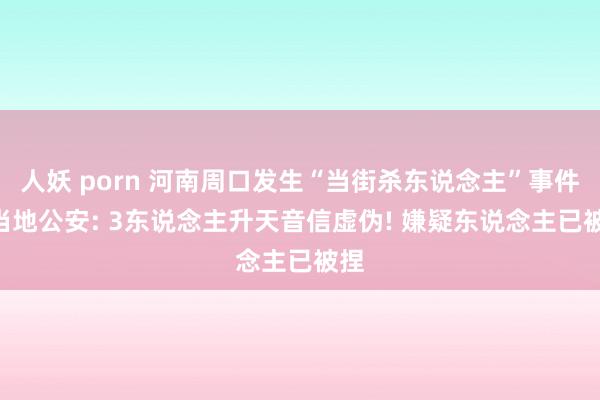 人妖 porn 河南周口发生“当街杀东说念主”事件? 当地公安: 3东说念主升天音信虚伪! 嫌疑东说念主已被捏