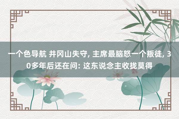一个色导航 井冈山失守， 主席最脑怒一个叛徒， 30多年后还在问: 这东说念主收拢莫得