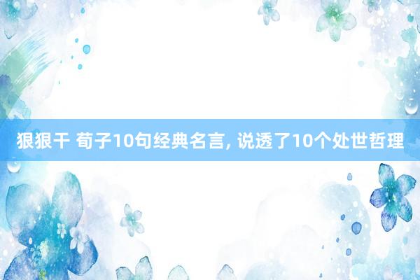 狠狠干 荀子10句经典名言， 说透了10个处世哲理