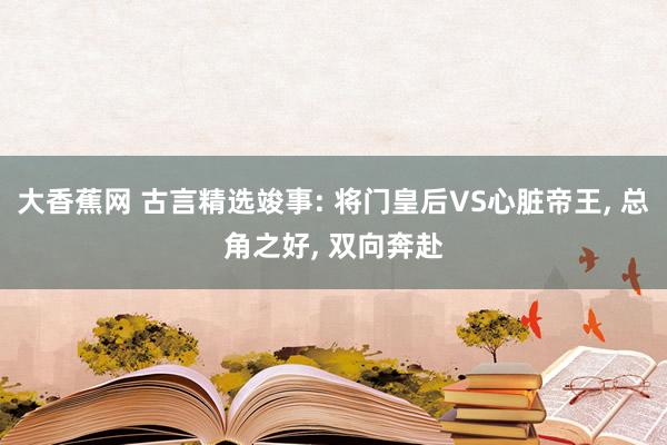 大香蕉网 古言精选竣事: 将门皇后VS心脏帝王， 总角之好， 双向奔赴