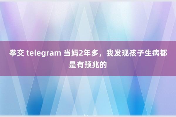 拳交 telegram 当妈2年多,我发现孩子生病都是有预兆的