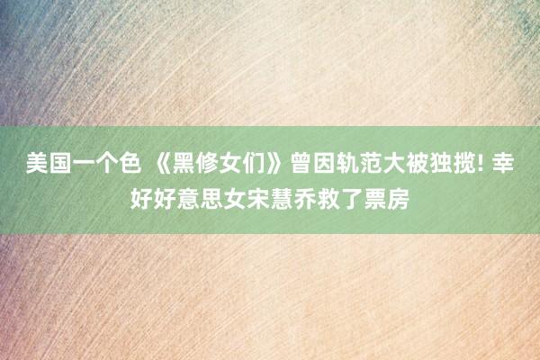 美国一个色 《黑修女们》曾因轨范大被独揽! 幸好好意思女宋慧乔救了票房
