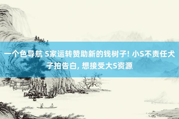 一个色导航 S家运转赞助新的钱树子! 小S不责任犬子拍告白， 想接受大S资源