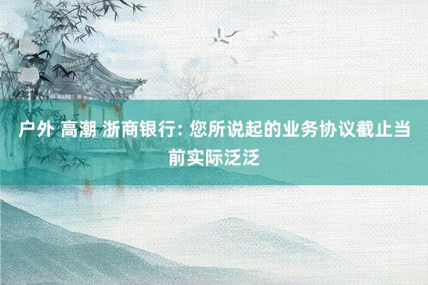 户外 高潮 浙商银行: 您所说起的业务协议截止当前实际泛泛