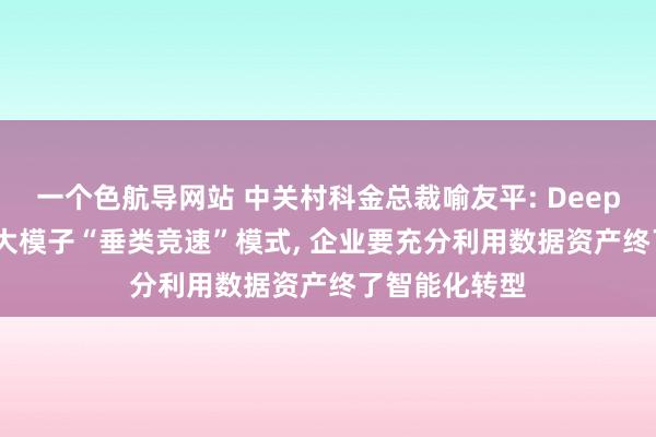 一个色航导网站 中关村科金总裁喻友平: DeepSeek正开启大模子“垂类竞速”模式， 企业要充分利用数据资产终了智能化转型
