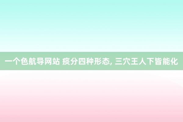 一个色航导网站 痰分四种形态， 三穴王人下皆能化