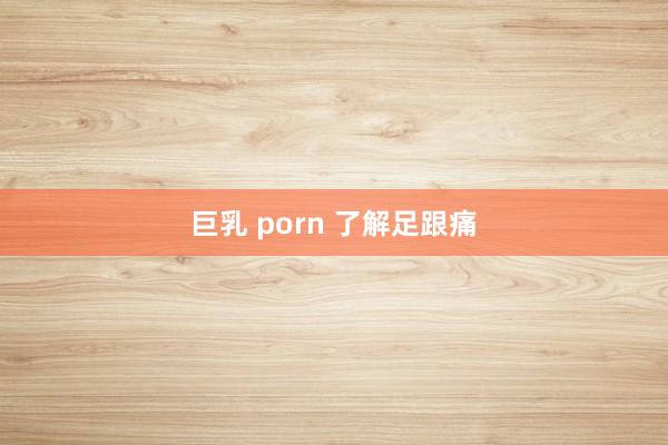 巨乳 porn 了解足跟痛