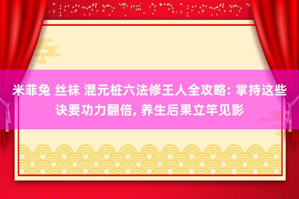 米菲兔 丝袜 混元桩六法修王人全攻略: 掌持这些诀要功力翻倍， 养生后果立竿见影