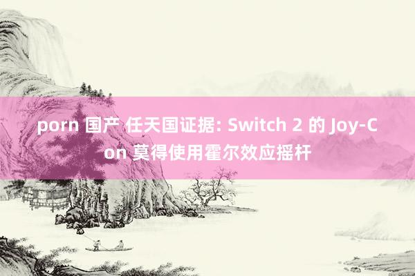 porn 国产 任天国证据: Switch 2 的 Joy-Con 莫得使用霍尔效应摇杆