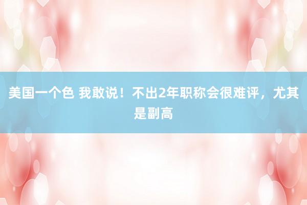 美国一个色 我敢说！不出2年职称会很难评，尤其是副高