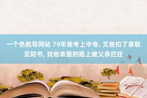 一个色航导网站 79年我考上中专， 文告扣了录取见知书， 找他表面的路上被父亲拦住