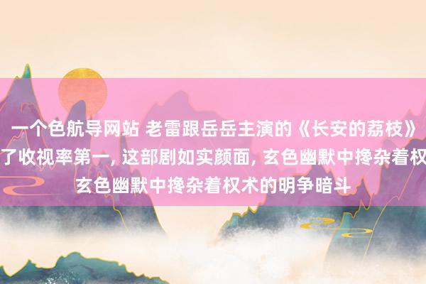 一个色航导网站 老雷跟岳岳主演的《长安的荔枝》才开播就冲上了收视率第一， 这部剧如实颜面， 玄色幽默中搀杂着权术的明争暗斗