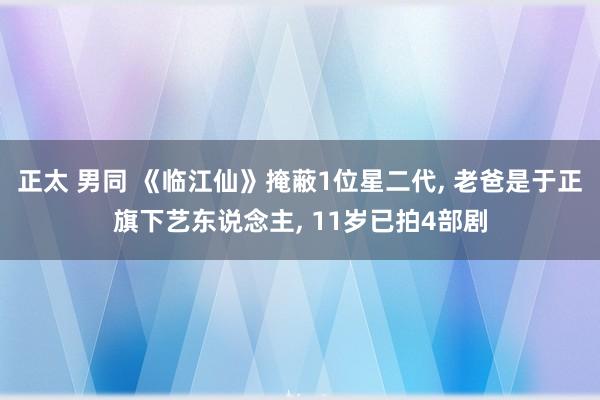 正太 男同 《临江仙》掩蔽1位星二代， 老爸是于正旗下艺东说念主， 11岁已拍4部剧