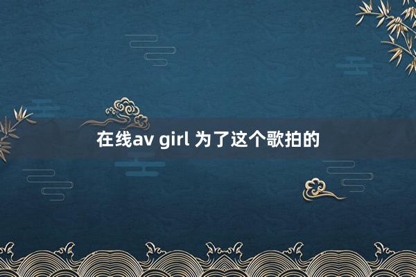 在线av girl 为了这个歌拍的