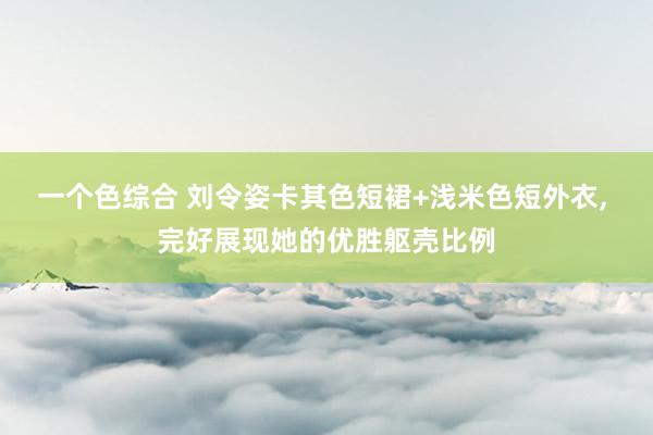 一个色综合 刘令姿卡其色短裙+浅米色短外衣， 完好展现她的优胜躯壳比例