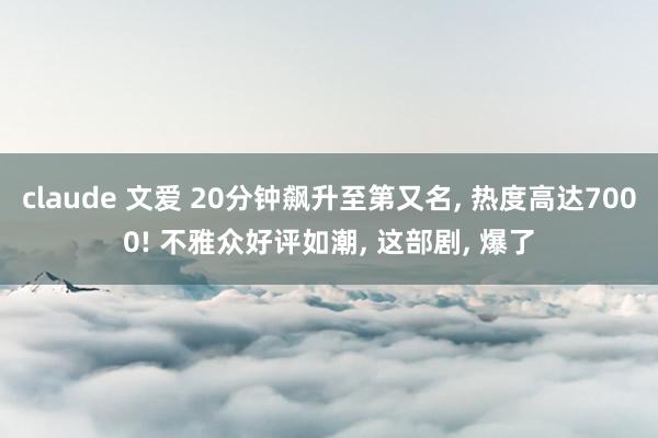 claude 文爱 20分钟飙升至第又名， 热度高达7000! 不雅众好评如潮， 这部剧， 爆了