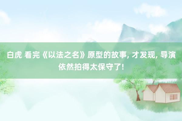白虎 看完《以法之名》原型的故事， 才发现， 导演依然拍得太保守了!